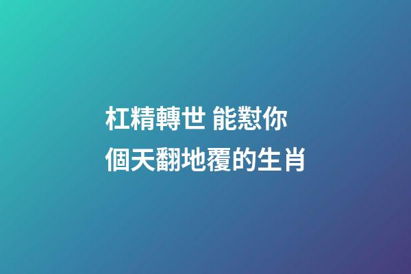 杠精轉世 能懟你個天翻地覆的生肖